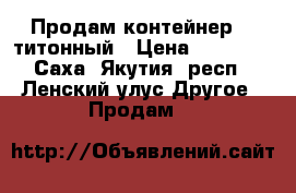 Продам контейнер 20-титонный › Цена ­ 60 000 - Саха (Якутия) респ., Ленский улус Другое » Продам   